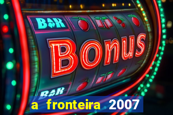 a fronteira 2007 filme completo dublado