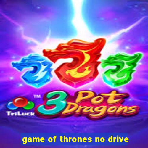 game of thrones no drive