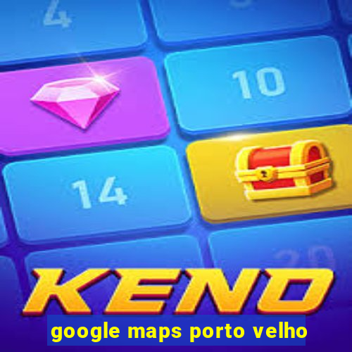 google maps porto velho