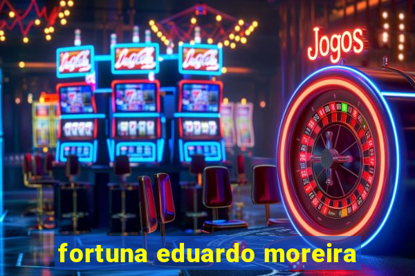 fortuna eduardo moreira