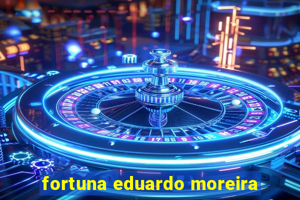 fortuna eduardo moreira