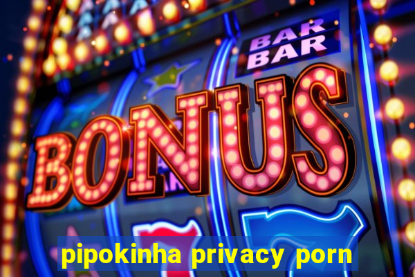 pipokinha privacy porn