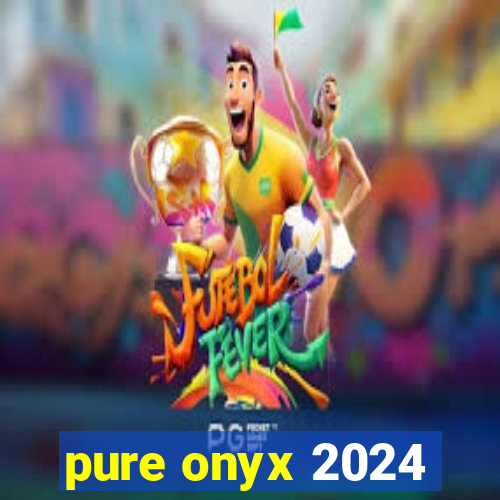 pure onyx 2024