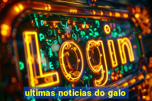 ultimas noticias do galo
