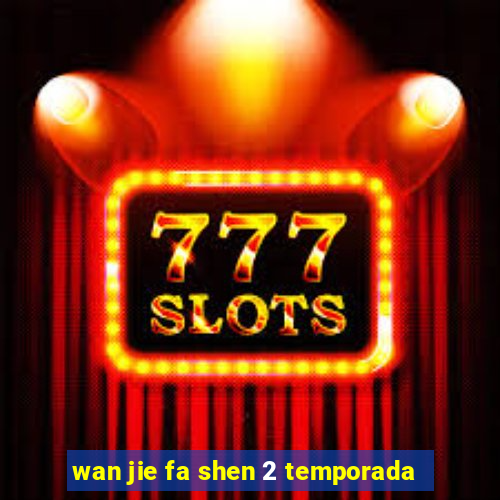 wan jie fa shen 2 temporada