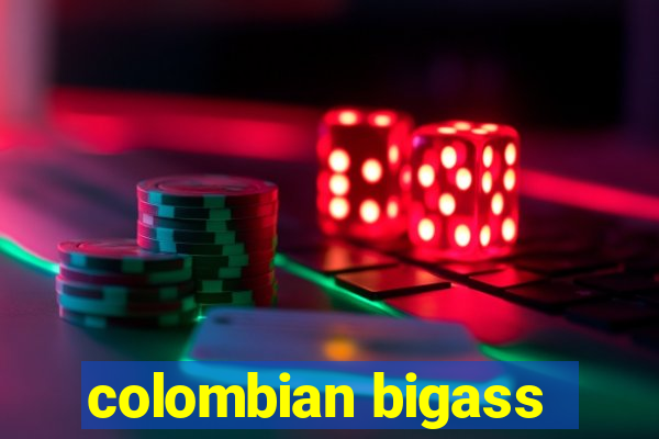 colombian bigass