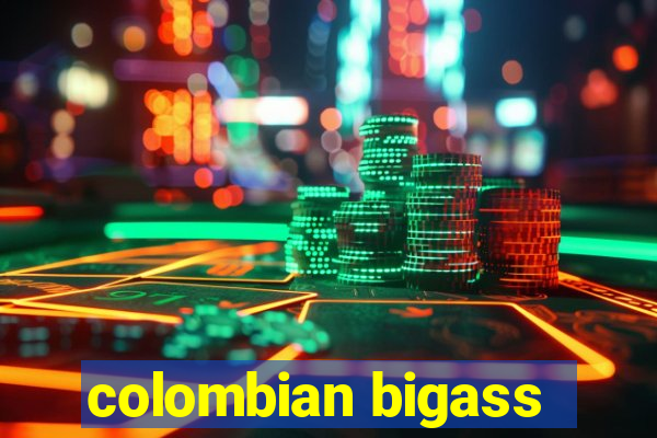 colombian bigass