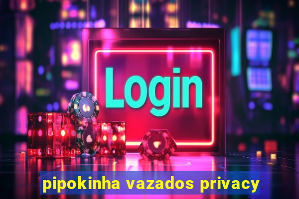pipokinha vazados privacy