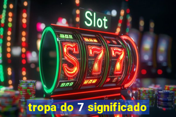 tropa do 7 significado