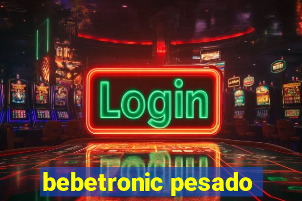 bebetronic pesado