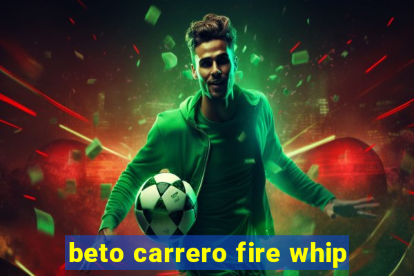 beto carrero fire whip
