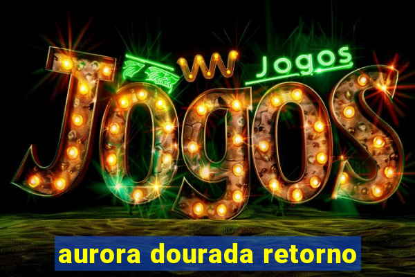 aurora dourada retorno