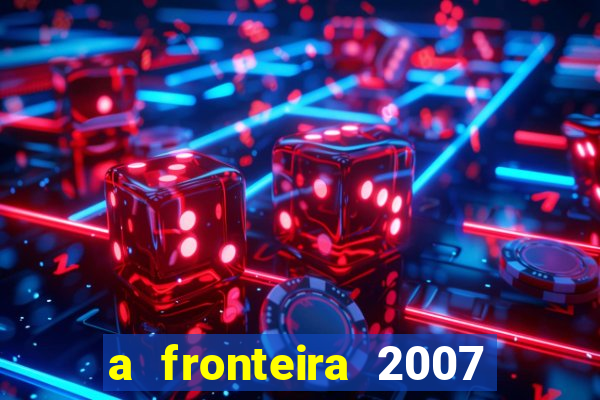 a fronteira 2007 filme completo download