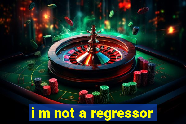 i m not a regressor