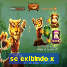 se exibindo x