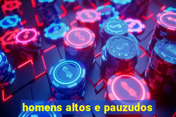 homens altos e pauzudos