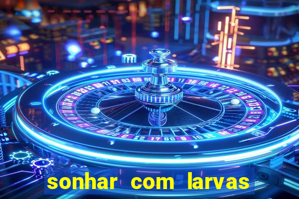 sonhar com larvas no jogo do bicho