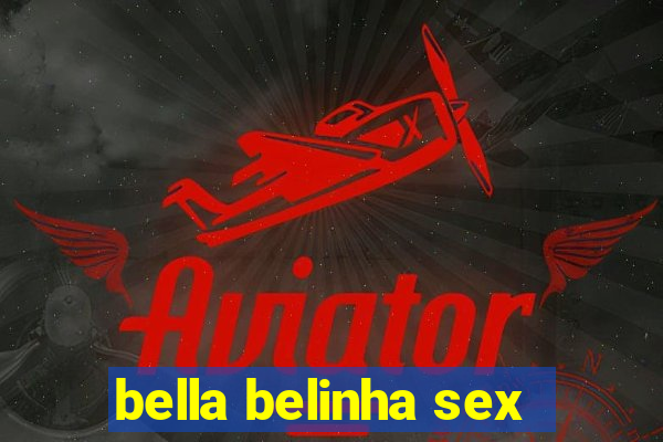 bella belinha sex