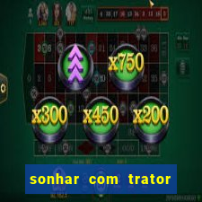 sonhar com trator que bicho jogar