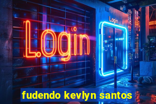 fudendo kevlyn santos
