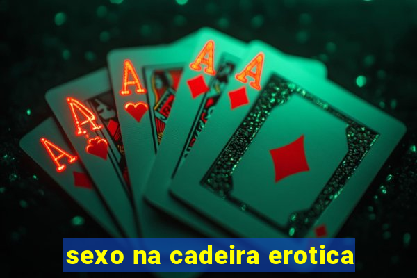 sexo na cadeira erotica