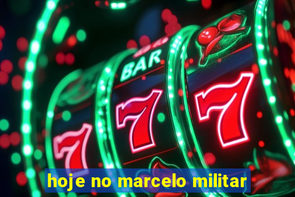 hoje no marcelo militar