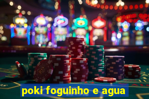 poki foguinho e agua