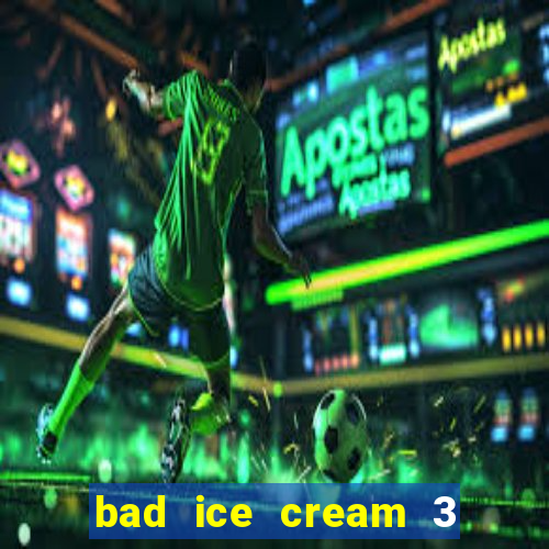 bad ice cream 3 no jogos 360