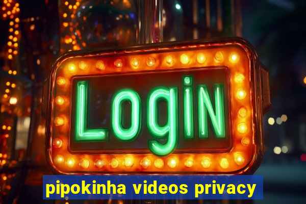 pipokinha videos privacy