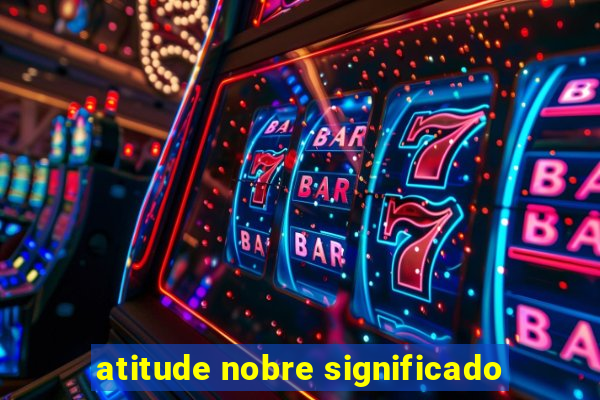 atitude nobre significado