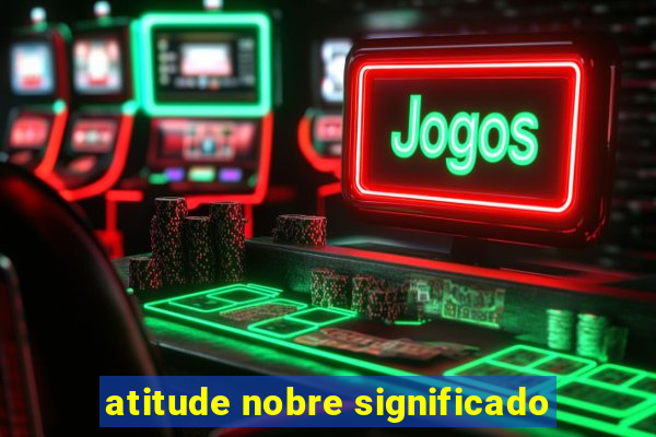 atitude nobre significado