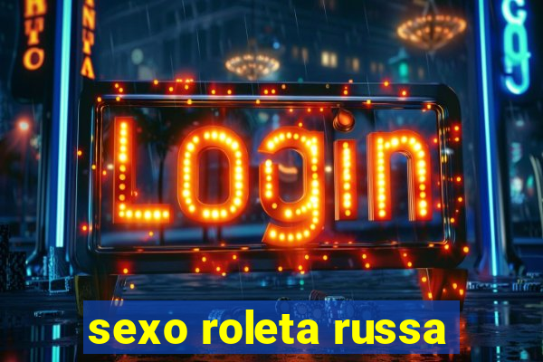sexo roleta russa