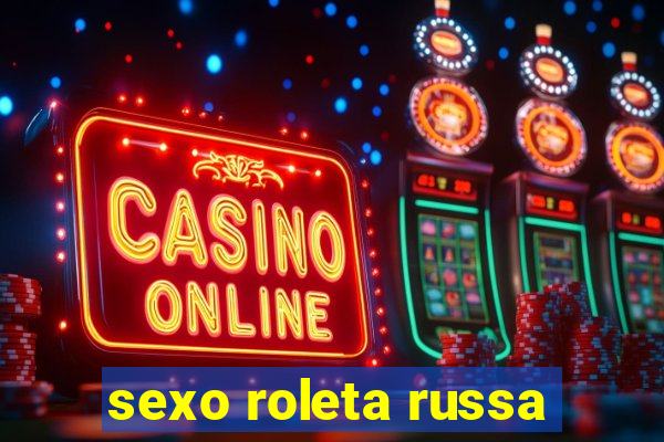 sexo roleta russa